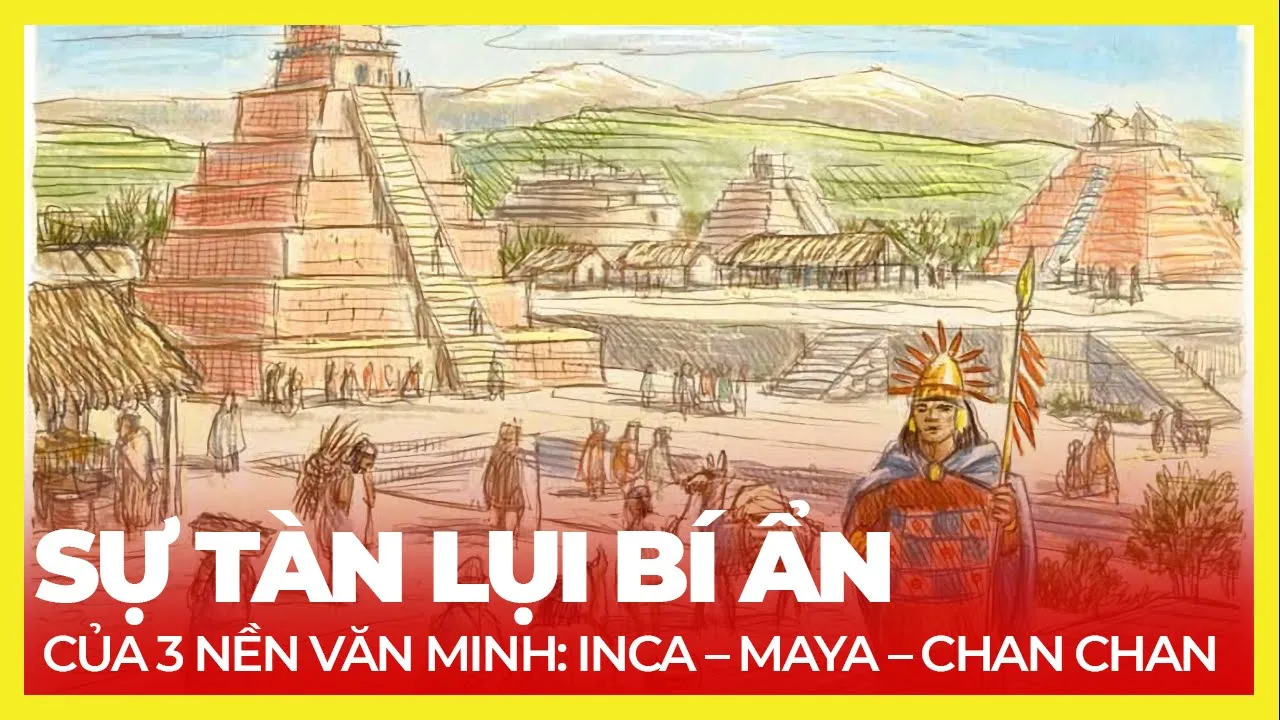 SỰ TÀN LỤI BÍ ẨN CỦA 3 NỀN VĂN MINH: INCA – MAYA – CHAN CHAN