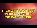 From where can I get Python Launcher for Mac OS X Lion