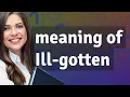 Ill-gotten meaning of Ill-gotten