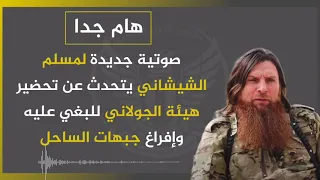 مسلم الشيشاني يكشف تفاصيل خطيرة عن تحضير هيئة الجولاني للبغي عليه وإفراغ جبهات الساحل 