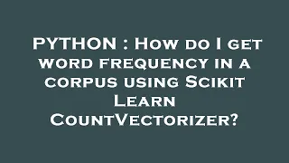 PYTHON How do I get word frequency in a corpus using Scikit Learn CountVectorizer