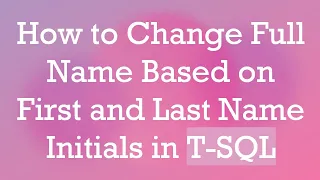 How to Change Full Name Based on First and Last Name Initials in T-SQL