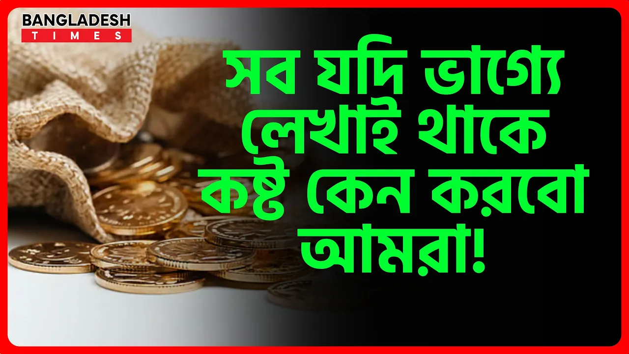 সব যদি ভাগ্যে লেখাই থাকে কষ্ট কেন করবো আমরা!