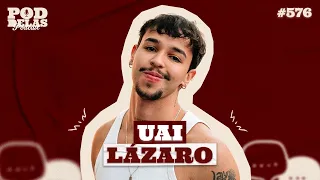 UAI LÁZARO - PODDELAS PODCAST #576