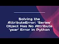 Solving the AttributeError Series Object Has No Attribute year Error in Python