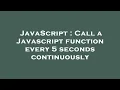 JavaScript Call a Javascript function every 5 seconds continuously