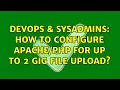 DevOps SysAdmins How to configure for up to 2 gig file upload 2 Solutions