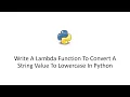 Write A Lambda Function To Convert A String Value To Lowercase In Python
