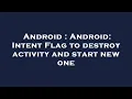Android Android Intent Flag to destroy activity and start new one