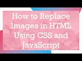 How to Replace Images in HTML Using CSS and JavaScript