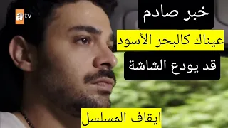 خبر صادم حقيقة ايقاف مسلسل عيناك كالبحر الاسود واقتراب الحلقة الاخيرة 