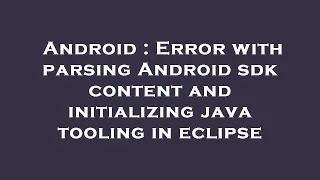 Android Error with parsing Android sdk content and initializing java tooling in eclipse