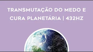 MEDITAÇÃO PARA TRANSMUTAR O MEDO E PARA A CURA PLANETÁRIA | 432hz