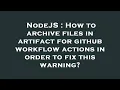 NodeJS How to archive files in artifact for github workflow actions in order to fix this warning