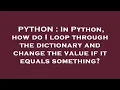 PYTHON In Python how do I loop through the dictionary and change the value if it equals something
