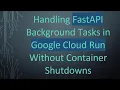 Handling FastAPI Background Tasks in Google Cloud Run Without Container Shutdowns