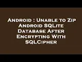 Android Unable to Zip Android SQLite Database After Encrypting With SQLCipher