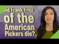 Did Frank Fritz of the American Pickers die