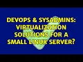 DevOps SysAdmins Virtualization solutions for a small Linux server 6 Solutions