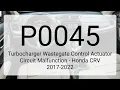 DTC P0045 Turbocharger Wastegate Control Actuator Circuit Malfunction - Honda CRV 2017-2022