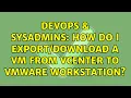 DevOps SysAdmins How do I a VM from vcenter to vmware workstation