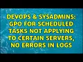 DevOps SysAdmins GPO for scheduled tasks not applying to certain servers no errors in logs