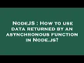 NodeJS How to use data returned by an asynchronous function in Node js