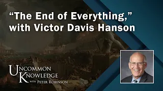“The End of Everything,” with Victor Davis Hanson | Uncommon Knowledge