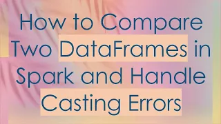 How to Compare Two DataFrames in Spark and Handle Casting Errors