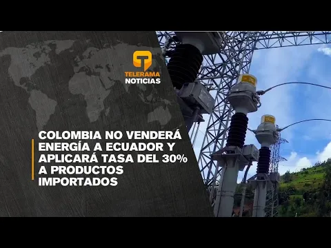 Colombia no venderá energía a Ecuador y aplicará tasa del 30% a productos importados