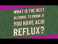 What is the best alcohol to drink if you have acid reflux