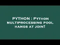 PYTHON Python multiprocessing pool hangs at join