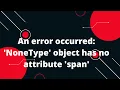 An error occurred NoneType object has no attribute span