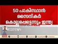 പാകിസ്ഥാന് നല്കിയത് കനത്ത തിരിച്ചടി; 50 പാകിസ്ഥാൻ സൈനികർ കൊല്ലപ്പെട്ടെന്ന് ഇന്ത്യ