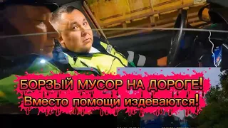 БОРЗЫЙ МУСОР НА ДОРОГЕ, ВМЕСТО ПОМОЩИ ИЗДЕВАЮТСЯ!