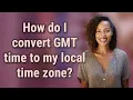 How do I convert GMT time to my local time zone