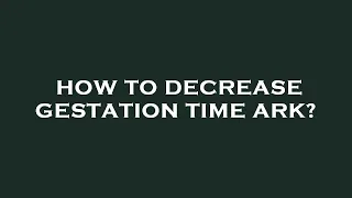How to decrease gestation time ark