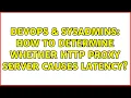 DevOps SysAdmins How to determine whether http proxy server causes latency