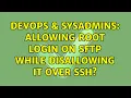 DevOps SysAdmins Allowing root login on sftp while disallowing it over ssh