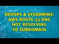 DevOps SysAdmins AWS Route 53 DNS not resolving to subdomain 2 Solutions