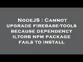 NodeJS Cannot upgrade firebase-tools because dependency iltorb npm package fails to install