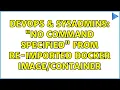 DevOps SysAdmins No command specified from re-imported docker 5 Solutions
