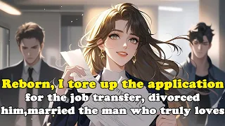 Reborn I Tore Up The Application For The Job Transfer Divorced Him Married The Man Who Truly Loves 