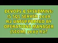 DevOps SysAdmins Is Sql Server 2008 R2 unsupported by Operations Manager SCOM 2007 R2