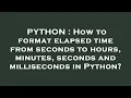 PYTHON How to format elapsed time from seconds to hours minutes seconds and milliseconds in Pyth