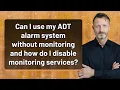 Can I use my ADT alarm system without monitoring and how do I disable monitoring services