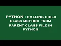 PYTHON calling child class method from parent class file in python