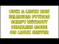Unix Linux Run Selenium Python script without headless mode on Linux Server 2 Solutions