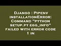 Django Pipenv installationError Command python setup py egg - info failed with error code 1 in