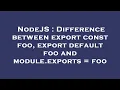 NodeJS Difference between export const foo export default foo and module exports foo
